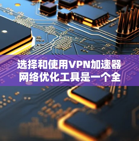 选择和使用VPN加速器网络优化工具是一个全面且负责任的决策过程,旨在提升下载速度、保障隐私和网络安全。以下是对这一过程的详细总结 选择和使用VPN加速器网络优化工具是一个全面且负责任的决策过程,旨在提升下载速度、保障隐私和网络安全。以下是对这一过程的详细总结