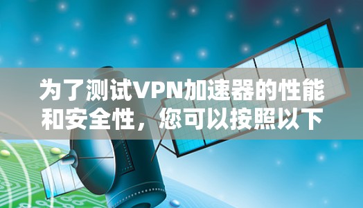 为了测试VPN加速器的性能和安全性,您可以按照以下步骤进行 为了测试VPN加速器的性能和安全性,您可以按照以下步骤进行