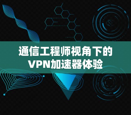 通信工程师视角下的VPN加速器体验 通信工程师视角下的VPN加速器体验