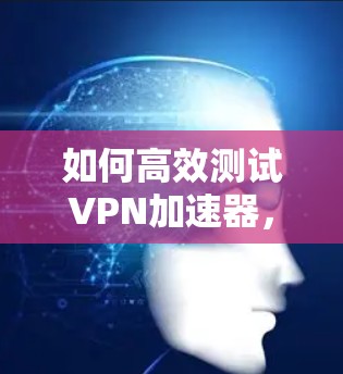 如何高效测试VPN加速器，38个字的测试指南