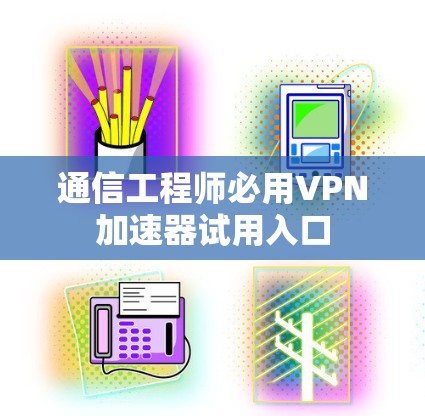 通信工程师必用VPN加速器试用入口 通信工程师必用VPN加速器试用入口