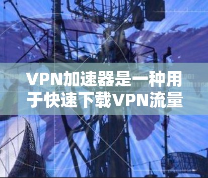 VPN加速器是一种用于快速下载VPN流量的软件或网站。它可以帮助用户更快地连接到互联网，下载和观看内容。以下是关于VPN加速器试用的步骤说明
