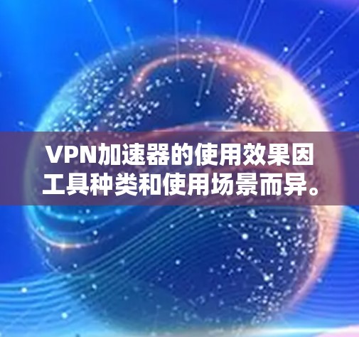 VPN加速器的使用效果因工具种类和使用场景而异。以下是对几种常用的VPN加速器的使用效果的总结,供参考 VPN加速器的使用效果因工具种类和使用场景而异。以下是对几种常用的VPN加速器的使用效果的总结,供参考