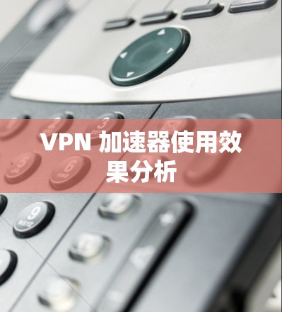 VPN 加速器使用效果分析 VPN 加速器使用效果分析