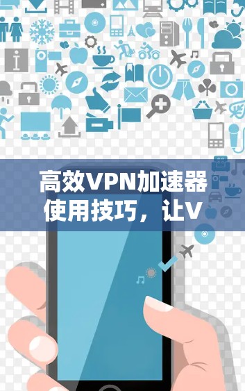 高效VPN加速器使用技巧,让VPN成为你的舒适去处 高效VPN加速器使用技巧,让VPN成为你的舒适去处