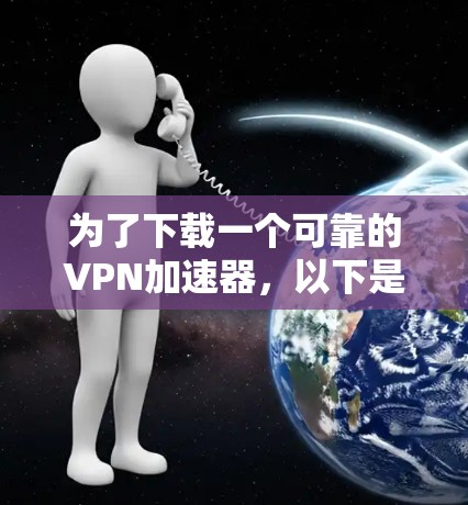 为了下载一个可靠的VPN加速器,以下是一步步的建议 为了下载一个可靠的VPN加速器,以下是一步步的建议