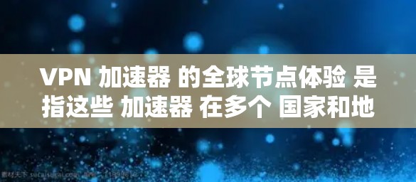 VPN 加速器 的全球节点体验 是指这些 加速器 在多个 国家和地区的分布情况。了解这个体验,可以帮助用户选择最适合自己的 VPN 加速器。以下是对 VPN 加速器 全球节点体验 的详细分析 VPN 加速器 的全球节点体验 是指这些 加速器 在多个 国家和地区的分布情况。了解这个体验,可以帮助用户选择最适合自己的 VPN 加速器。以下是对 VPN 加速器 全球节点体验 的详细分析