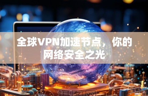 全球VPN加速节点,你的网络安全之光 全球VPN加速节点,你的网络安全之光