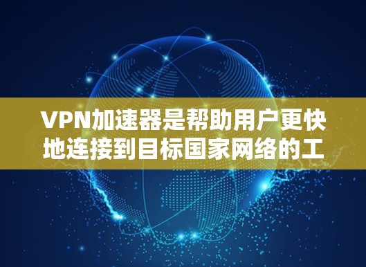 VPN加速器是帮助用户更快地连接到目标国家网络的工具，它们通常提供速度快、安全可靠的连接。以下是基于真实用户体验的VPN加速器评测