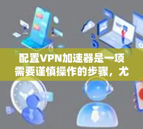 配置VPN加速器是一项需要谨慎操作的步骤,尤其对于那些希望确保安全性的用户。以下是一个系统化的指南,帮助您顺利配置VPN加速器 配置VPN加速器是一项需要谨慎操作的步骤,尤其对于那些希望确保安全性的用户。以下是一个系统化的指南,帮助您顺利配置VPN加速器