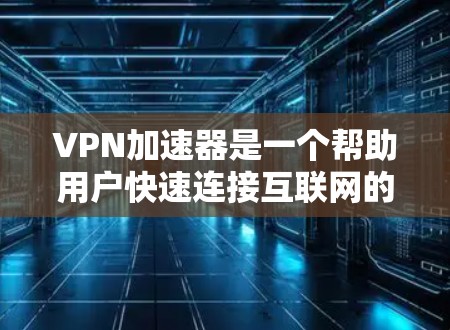VPN加速器是一个帮助用户快速连接互联网的工具，通常用于提升网络速度和减少延迟。以下是226年较受欢迎的VPN加速器推荐列表，涵盖了多个主要平台和类型