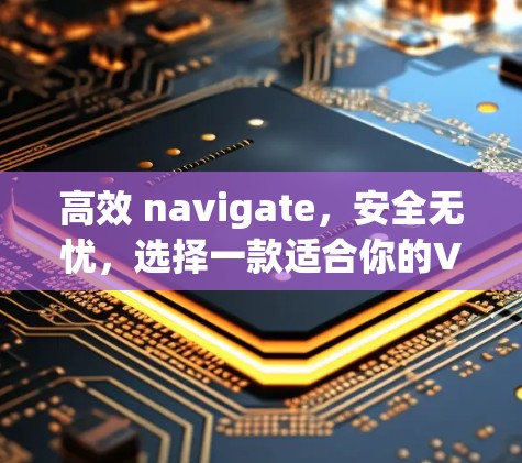 高效 navigate，安全无忧，选择一款适合你的VPN加速器