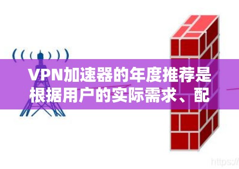VPN加速器的年度推荐是根据用户的实际需求、配置和预算来综合考虑的。以下是基于多个方面综合推荐的加速器列表