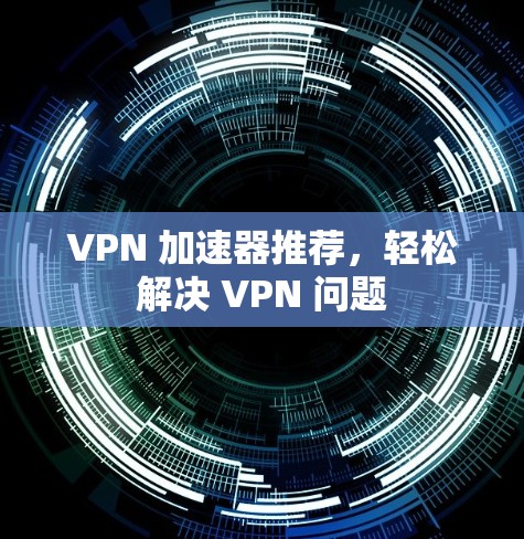 VPN 加速器推荐,轻松解决 VPN 问题 VPN 加速器推荐,轻松解决 VPN 问题