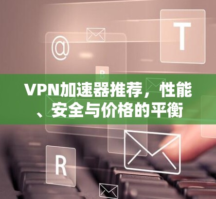 VPN加速器推荐,性能、安全与价格的平衡 VPN加速器推荐,性能、安全与价格的平衡