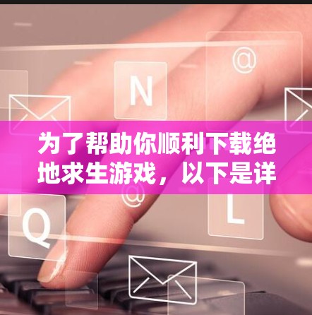 为了帮助你顺利下载绝地求生游戏,以下是详细的步骤指南 为了帮助你顺利下载绝地求生游戏,以下是详细的步骤指南