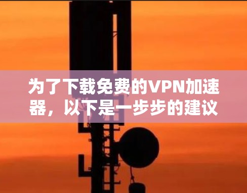 为了下载免费的VPN加速器,以下是一步步的建议 为了下载免费的VPN加速器,以下是一步步的建议