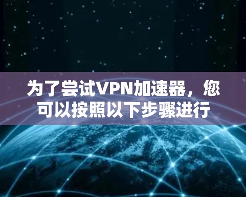 为了尝试VPN加速器,您可以按照以下步骤进行 为了尝试VPN加速器,您可以按照以下步骤进行