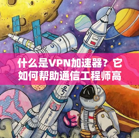 什么是VPN加速器？它如何帮助通信工程师高效传输数据？