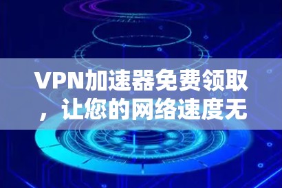 VPN加速器免费领取，让您的网络速度无约束