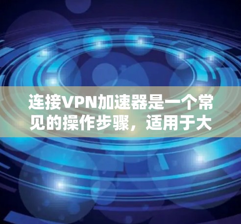 连接VPN加速器是一个常见的操作步骤,适用于大多数VPN服务。以下是一个详细的步骤指南 连接VPN加速器是一个常见的操作步骤,适用于大多数VPN服务。以下是一个详细的步骤指南