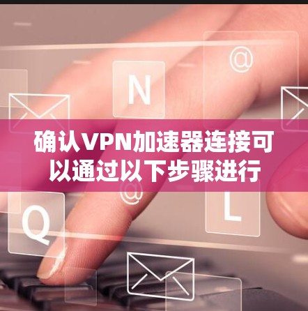 确认VPN加速器连接可以通过以下步骤进行 确认VPN加速器连接可以通过以下步骤进行
