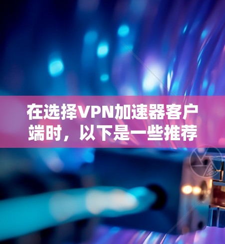 在选择VPN加速器客户端时,以下是一些推荐,涵盖主流和新兴的加速器,帮助您找到最适合的解决方案 在选择VPN加速器客户端时,以下是一些推荐,涵盖主流和新兴的加速器,帮助您找到最适合的解决方案