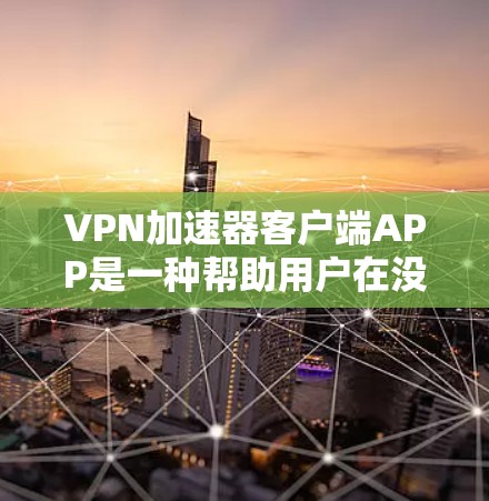 VPN加速器客户端APP是一种帮助用户在没有网络的情况下快速访问网络资源的工具。以下是对该问题的分步解答