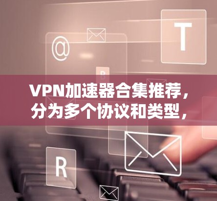 VPN加速器合集推荐，分为多个协议和类型，供您选择