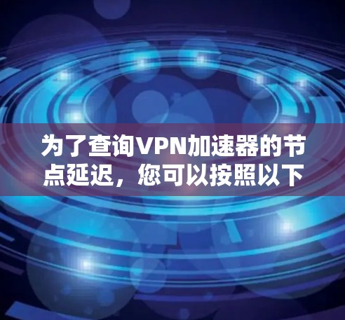 为了查询VPN加速器的节点延迟，您可以按照以下步骤操作