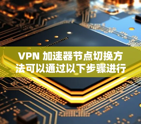 VPN 加速器节点切换方法可以通过以下步骤进行操作 VPN 加速器节点切换方法可以通过以下步骤进行操作