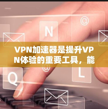 VPN加速器是提升VPN体验的重要工具,能够帮助用户更快地访问网络资源。以下是几款常用VPN加速器的推荐,根据你的需求和情况选择合适的 VPN加速器是提升VPN体验的重要工具,能够帮助用户更快地访问网络资源。以下是几款常用VPN加速器的推荐,根据你的需求和情况选择合适的