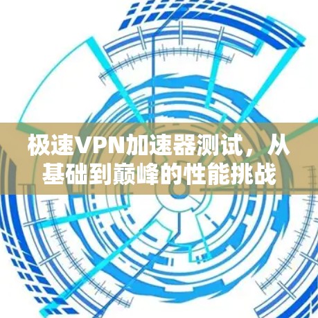 极速VPN加速器测试，从基础到巅峰的性能挑战