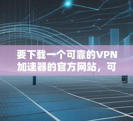 要下载一个可靠的VPN加速器的官方网站，可以按照以下步骤操作