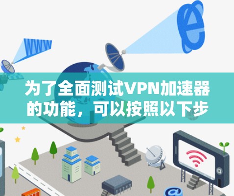 为了全面测试VPN加速器的功能,可以按照以下步骤进行 为了全面测试VPN加速器的功能,可以按照以下步骤进行