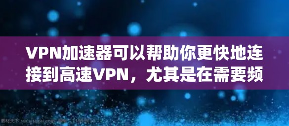 VPN加速器可以帮助你更快地连接到高速VPN，尤其是在需要频繁在线或长时间使用的情况下。以下是一些 commonly used VPN 加速器，以及它们在高速通道上的表现