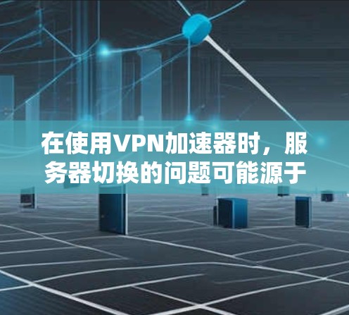 在使用VPN加速器时,服务器切换的问题可能源于以下原因 在使用VPN加速器时,服务器切换的问题可能源于以下原因