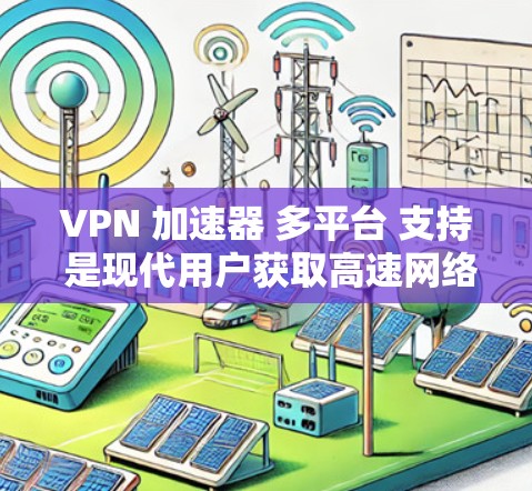 VPN 加速器 多平台 支持 是现代用户获取高速网络的重要工具，尤其在需要快速访问互联网的情况下。以下是对 VPN 加速器 多平台 支持 的详细分析和总结
