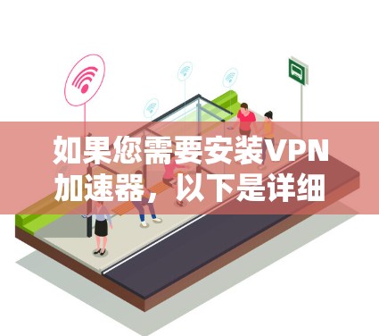 如果您需要安装VPN加速器,以下是详细的步骤指南 如果您需要安装VPN加速器,以下是详细的步骤指南