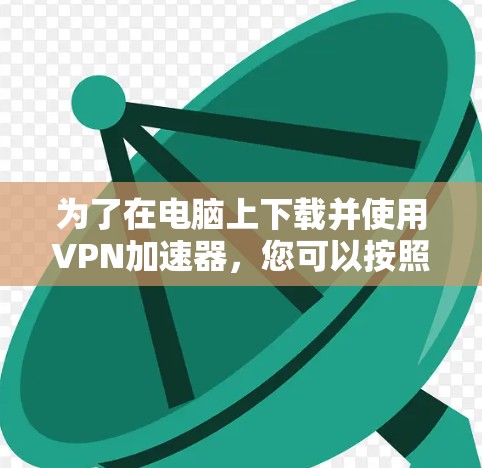 为了在电脑上下载并使用VPN加速器,您可以按照以下步骤操作 为了在电脑上下载并使用VPN加速器,您可以按照以下步骤操作