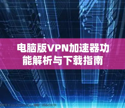 电脑版VPN加速器功能解析与下载指南