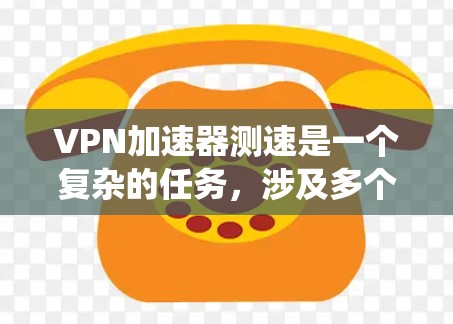 VPN加速器测速是一个复杂的任务，涉及多个步骤和考虑因素。以下是一个结构化的步骤指南，帮助您系统地进行测试
