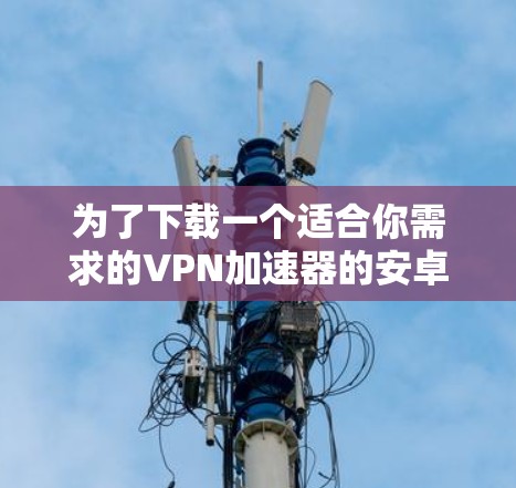 为了下载一个适合你需求的VPN加速器的安卓版应用，以下是一个清晰的指南