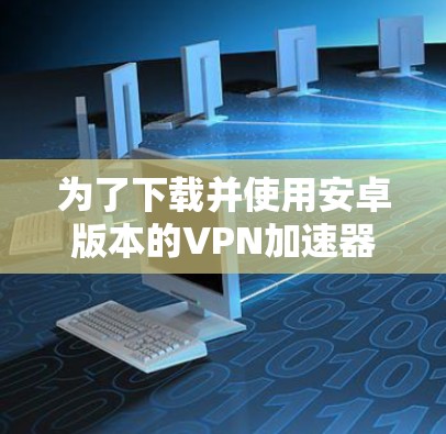 为了下载并使用安卓版本的VPN加速器,可以按照以下步骤操作 为了下载并使用安卓版本的VPN加速器,可以按照以下步骤操作