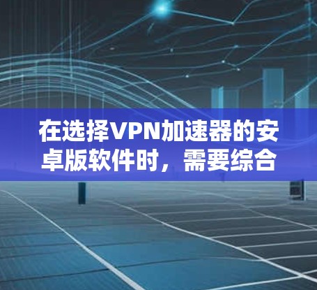 在选择VPN加速器的安卓版软件时，需要综合考虑多个因素，包括软件的性能、安全性、支持的VPN协议、价格、用户评价以及特定需求。以下是一些综合考虑的因素和推荐