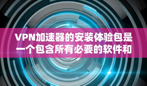 VPN加速器的安装体验包是一个包含所有必要的软件和工具的安装包，用于加速连接VPN。以下是详细的步骤和注意事项