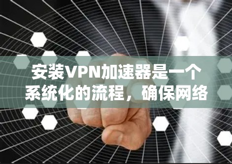 安装VPN加速器是一个系统化的流程，确保网络连接稳定并达到最佳速度。以下是一个详细且系统化的安装教程