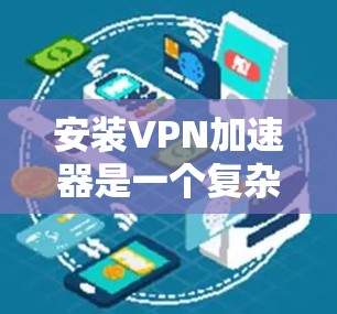 安装VPN加速器是一个复杂的过程,涉及多个步骤和步骤。以下是一个清晰的指南,帮助您顺利安装VPN加速器 安装VPN加速器是一个复杂的过程,涉及多个步骤和步骤。以下是一个清晰的指南,帮助您顺利安装VPN加速器