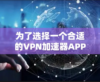 为了选择一个合适的VPN加速器APP，以下是一些关键步骤和考虑因素