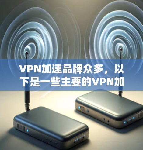VPN加速品牌众多,以下是一些主要的VPN加速工具及其特点 VPN加速品牌众多,以下是一些主要的VPN加速工具及其特点